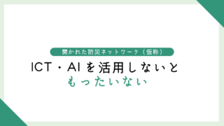 防災の現場でICTやAIを使わないなんて、もったいない。